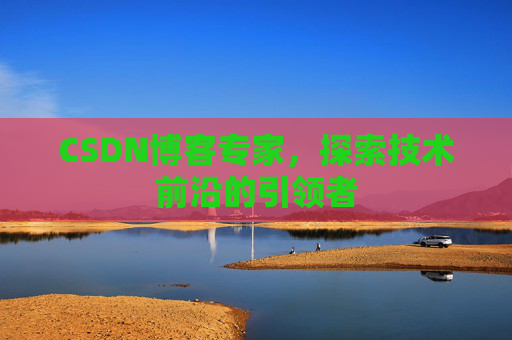 CSDN博客专家，探索技术前沿的引领者